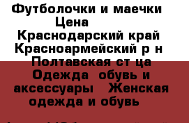 Футболочки и маечки › Цена ­ 550 - Краснодарский край, Красноармейский р-н, Полтавская ст-ца Одежда, обувь и аксессуары » Женская одежда и обувь   